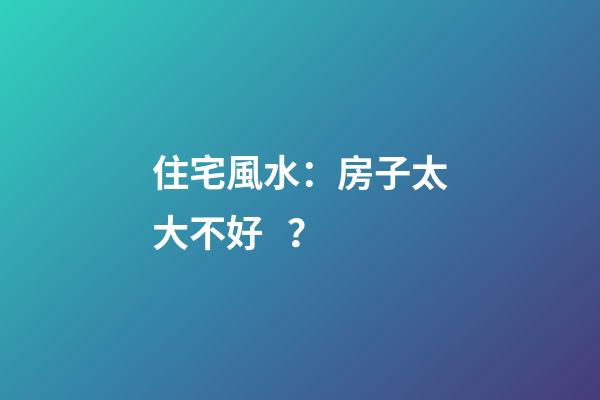 住宅風水：房子太大不好？